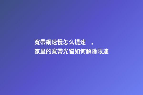 寬帶網速慢怎么提速，家里的寬帶光貓如何解除限速